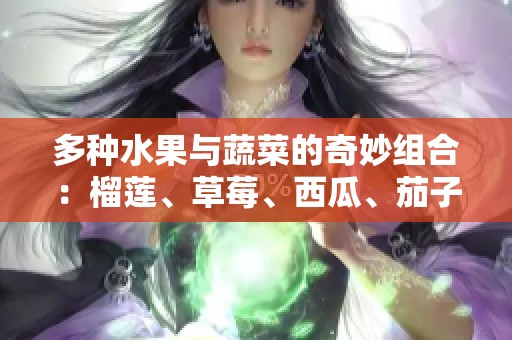 多种水果与蔬菜的奇妙组合：榴莲、草莓、西瓜、茄子与黄瓜的美味探秘