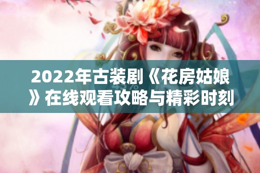 2022年古装剧《花房姑娘》在线观看攻略与精彩时刻分享