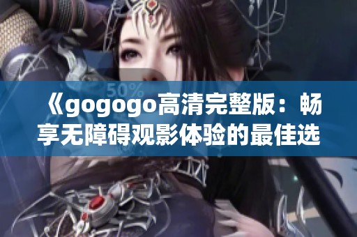 《gogogo高清完整版：畅享无障碍观影体验的最佳选择》