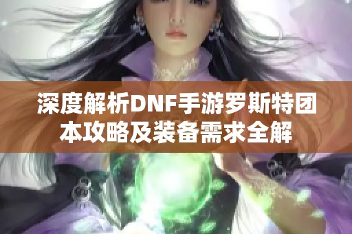 深度解析DNF手游罗斯特团本攻略及装备需求全解