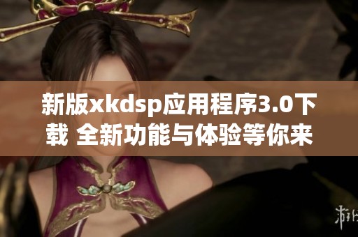 新版xkdsp应用程序3.0下载 全新功能与体验等你来试