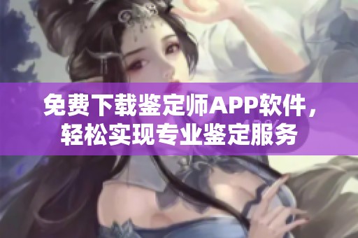 免费下载鉴定师APP软件，轻松实现专业鉴定服务