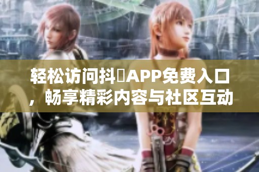 轻松访问抖抈APP免费入口，畅享精彩内容与社区互动