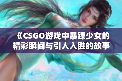 《CSGO游戏中暴躁少女的精彩瞬间与引人入胜的故事》