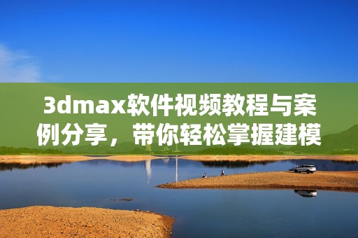 3dmax软件视频教程与案例分享，带你轻松掌握建模技巧