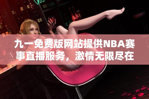 九一免费版网站提供NBA赛事直播服务，激情无限尽在指尖