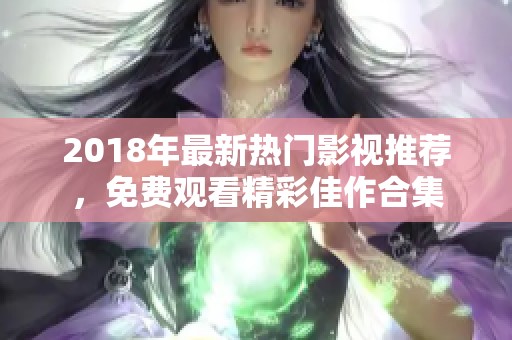 2018年最新热门影视推荐，免费观看精彩佳作合集