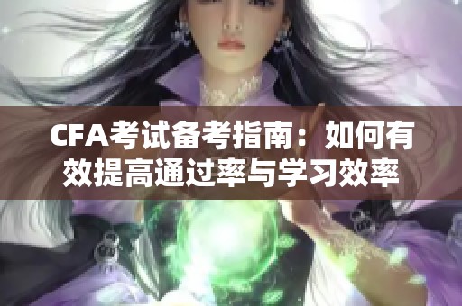 CFA考试备考指南：如何有效提高通过率与学习效率