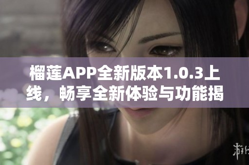 榴莲APP全新版本1.0.3上线，畅享全新体验与功能揭秘