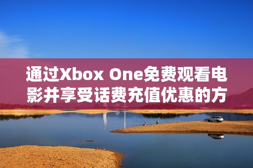 通过Xbox One免费观看电影并享受话费充值优惠的方法