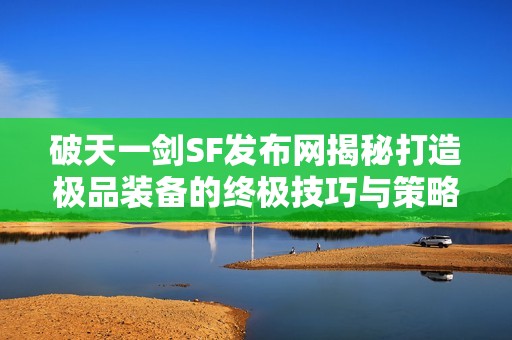 破天一剑SF发布网揭秘打造极品装备的终极技巧与策略