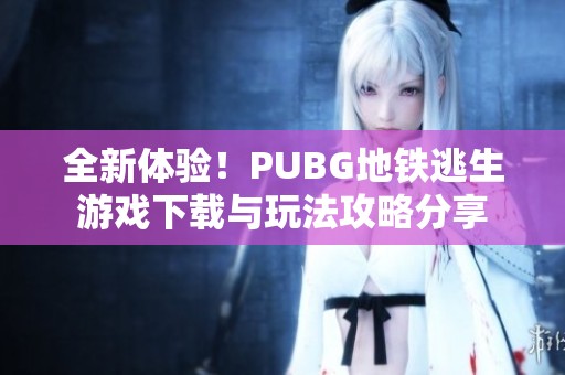 全新体验！PUBG地铁逃生游戏下载与玩法攻略分享