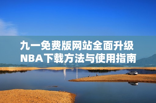 九一免费版网站全面升级 NBA下载方法与使用指南