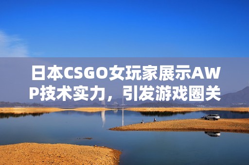 日本CSGO女玩家展示AWP技术实力，引发游戏圈关注