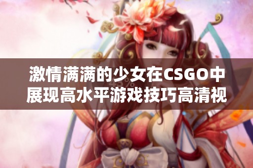 激情满满的少女在CSGO中展现高水平游戏技巧高清视角解析