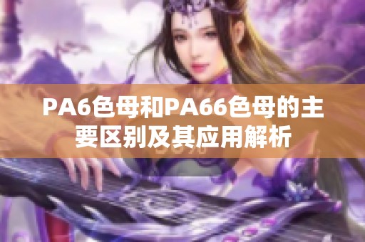 PA6色母和PA66色母的主要区别及其应用解析