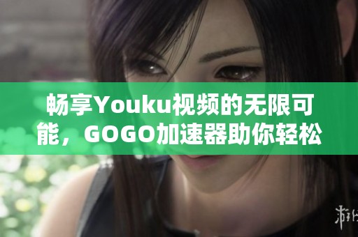 畅享Youku视频的无限可能，GOGO加速器助你轻松解锁