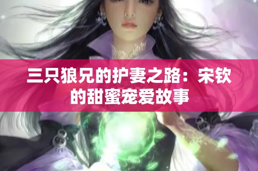 三只狼兄的护妻之路：宋钦的甜蜜宠爱故事