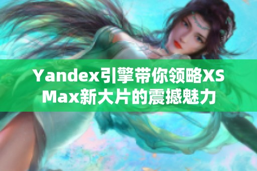 Yandex引擎带你领略XSMax新大片的震撼魅力