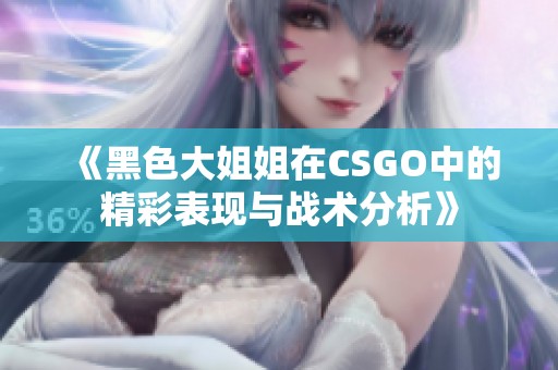 《黑色大姐姐在CSGO中的精彩表现与战术分析》