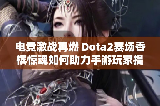 电竞激战再燃 Dota2赛场香槟惊魂如何助力手游玩家提升技巧