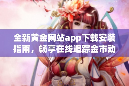 全新黄金网站app下载安装指南，畅享在线追踪金市动态