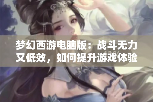 梦幻西游电脑版：战斗无力又低效，如何提升游戏体验？