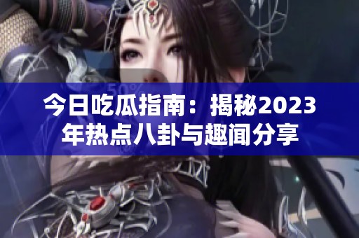 今日吃瓜指南：揭秘2023年热点八卦与趣闻分享