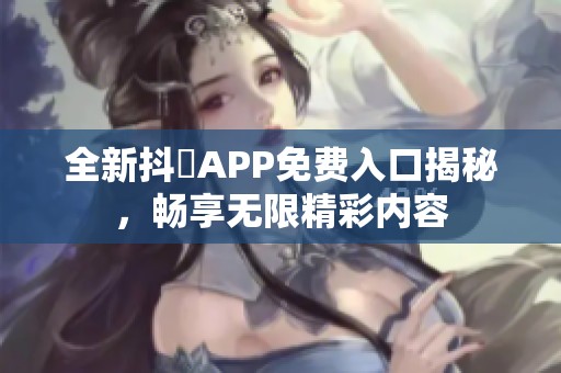 全新抖抈APP免费入口揭秘，畅享无限精彩内容