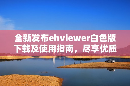 全新发布ehviewer白色版下载及使用指南，尽享优质体验