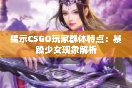 揭示CSGO玩家群体特点：暴躁少女现象解析