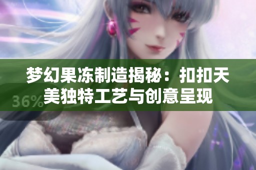 梦幻果冻制造揭秘：扣扣天美独特工艺与创意呈现