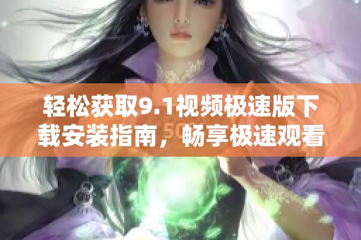 轻松获取9.1视频极速版下载安装指南，畅享极速观看体验