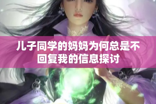 儿子同学的妈妈为何总是不回复我的信息探讨