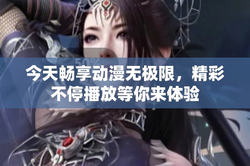 今天畅享动漫无极限，精彩不停播放等你来体验