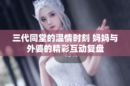 三代同堂的温情时刻 妈妈与外婆的精彩互动复盘