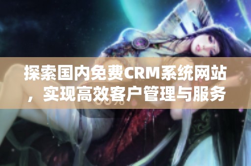 探索国内免费CRM系统网站，实现高效客户管理与服务优化