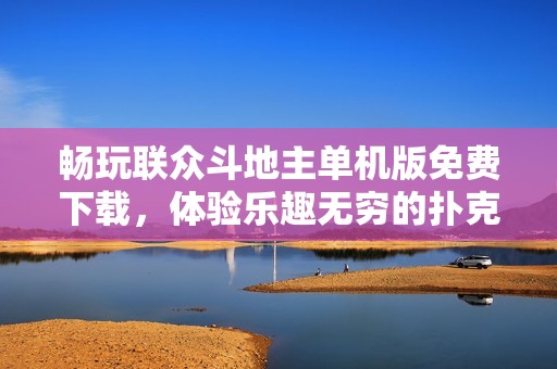 畅玩联众斗地主单机版免费下载，体验乐趣无穷的扑克游戏