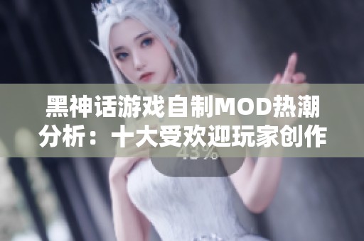 黑神话游戏自制MOD热潮分析：十大受欢迎玩家创作合集