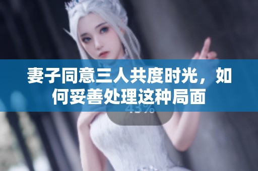 妻子同意三人共度时光，如何妥善处理这种局面