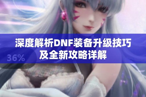 深度解析DNF装备升级技巧及全新攻略详解