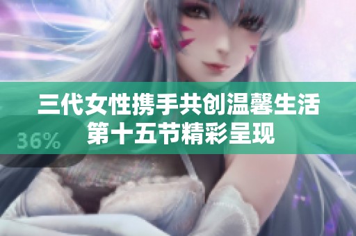 三代女性携手共创温馨生活 第十五节精彩呈现