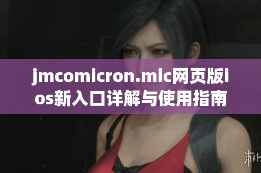 jmcomicron.mic网页版ios新入口详解与使用指南