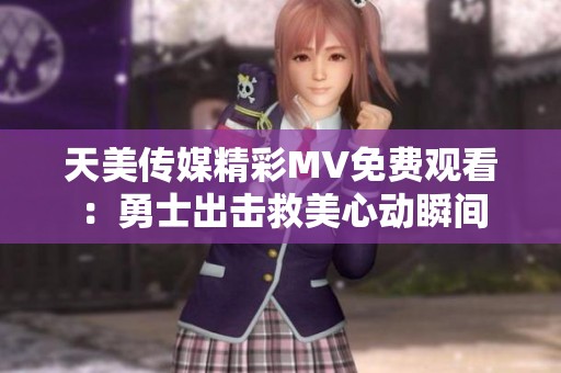 天美传媒精彩MV免费观看：勇士出击救美心动瞬间