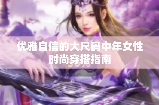 优雅自信的大尺码中年女性时尚穿搭指南