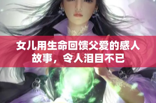 女儿用生命回馈父爱的感人故事，令人泪目不已