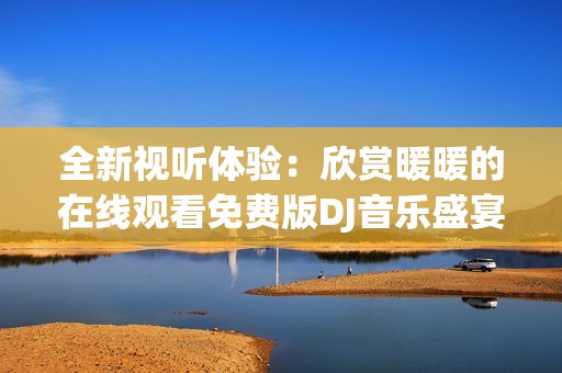 全新视听体验：欣赏暖暖的在线观看免费版DJ音乐盛宴