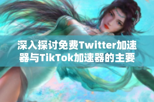 深入探讨免费Twitter加速器与TikTok加速器的主要差异与应用