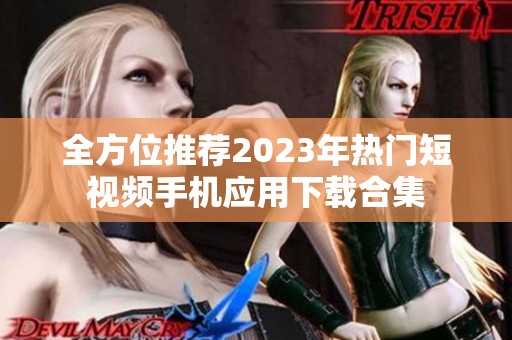 全方位推荐2023年热门短视频手机应用下载合集