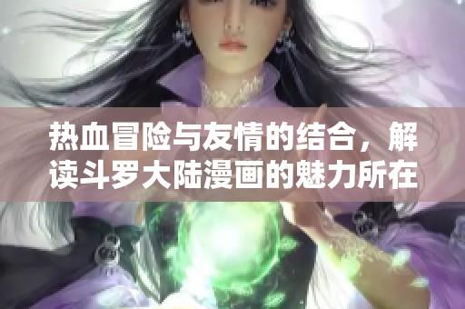 热血冒险与友情的结合，解读斗罗大陆漫画的魅力所在